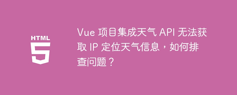 Vue 项目集成天气 API 无法获取 IP 定位天气信息，如何排查问题？