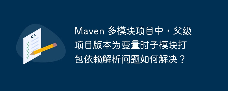 Maven 多模块项目中，父级项目版本为变量时子模块打包依赖解析问题如何解决？