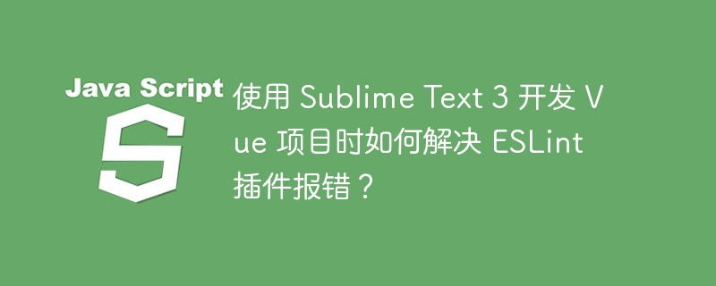 使用 Sublime Text 3 开发 Vue 项目时如何解决 ESLint 插件报错？