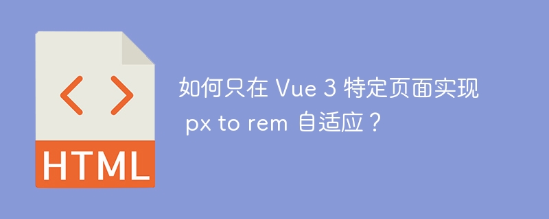 如何只在 Vue 3 特定页面实现 px to rem 自适应？