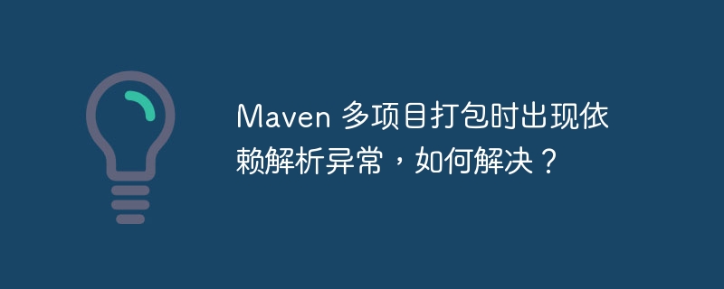 Maven 多项目打包时出现依赖解析异常，如何解决？