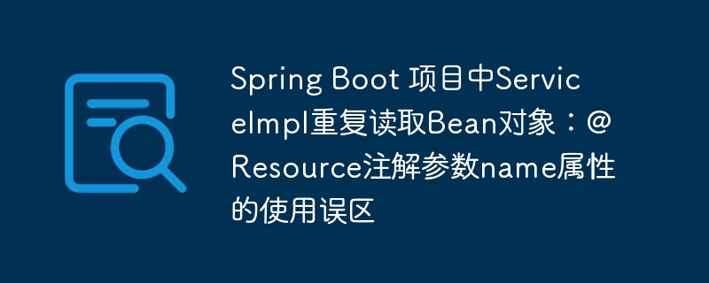 Spring Boot 项目中ServiceImpl重复读取Bean对象：@Resource注解参数name属性的使用误区