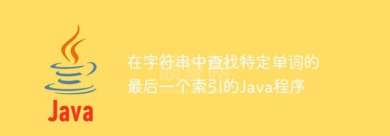 在字符串中查找特定单词的最后一个索引的Java程序