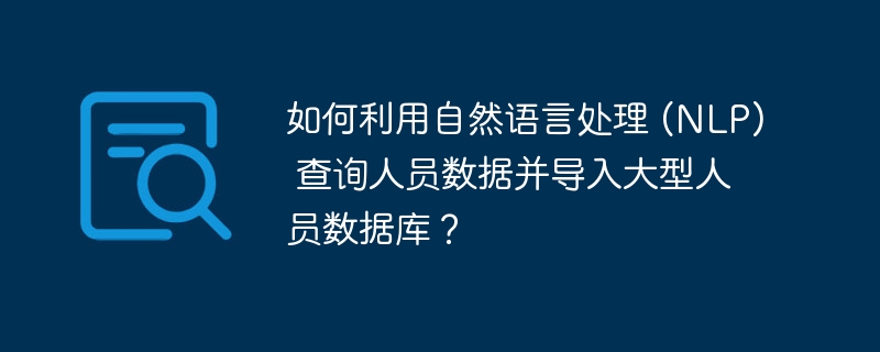 如何利用自然语言处理 (NLP) 查询人员数据并导入大型人员数据库？