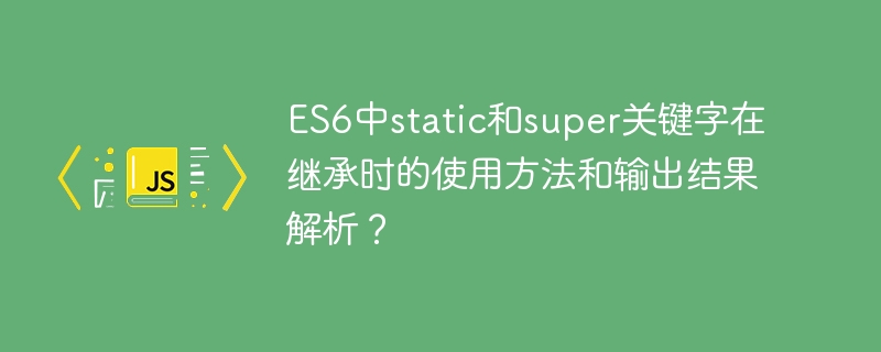 ES6中static和super关键字在继承时的使用方法和输出结果解析？