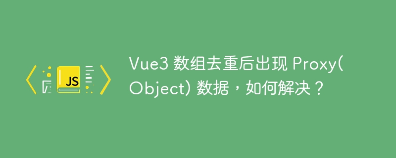 Vue3 数组去重后出现 Proxy(Object) 数据，如何解决？