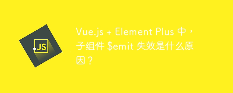 Vue.js + Element Plus 中，子组件 $emit 失效是什么原因？