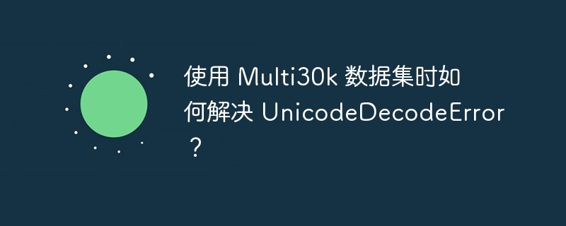 使用 Multi30k 数据集时如何解决 UnicodeDecodeError？