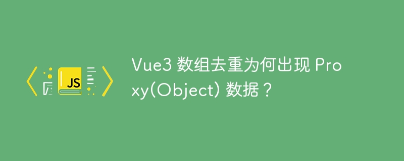 Vue3 数组去重为何出现 Proxy(Object) 数据？