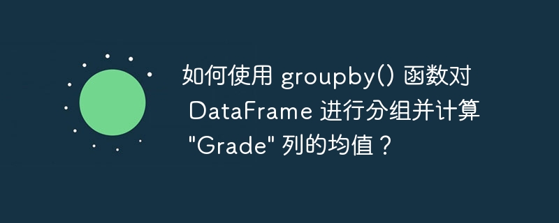 如何使用 groupby() 函数对 DataFrame 进行分组并计算 &quot;Grade&quot; 列的均值？