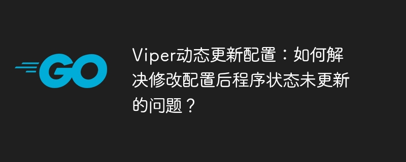 Viper动态更新配置：如何解决修改配置后程序状态未更新的问题？