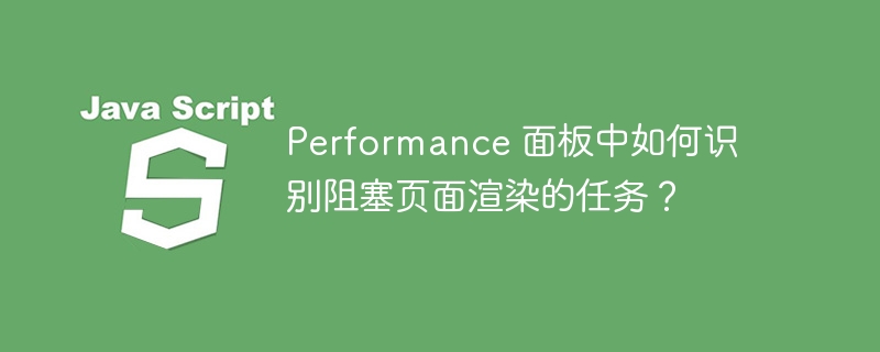 Performance 面板中如何识别阻塞页面渲染的任务？