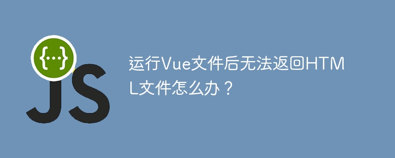 运行Vue文件后无法返回HTML文件怎么办？