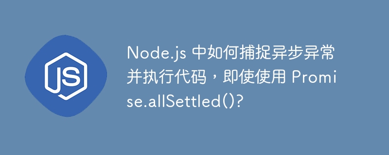 Node.js 中如何捕捉异步异常并执行代码，即使使用 Promise.allSettled()?