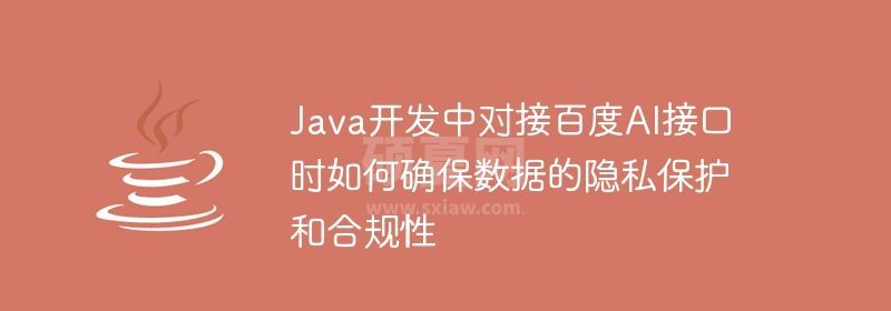 Java开发中对接百度AI接口时如何确保数据的隐私保护和合规性