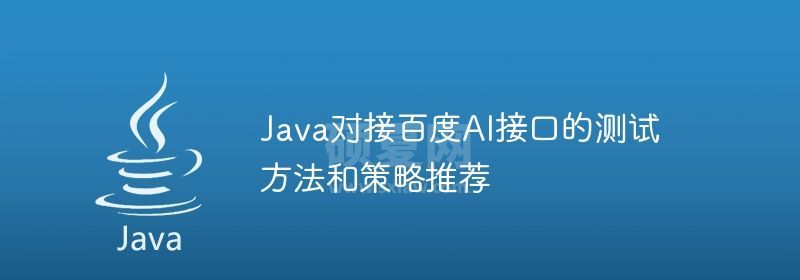 Java对接百度AI接口的测试方法和策略推荐