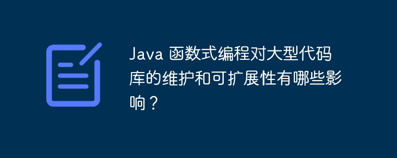 java 函数式编程对大型代码库的维护和可扩展性有哪些影响？