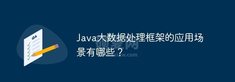 Java大数据处理框架的应用场景有哪些？