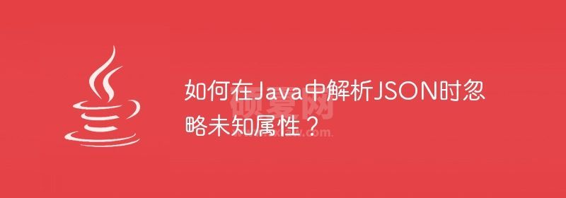 如何在Java中解析JSON时忽略未知属性？