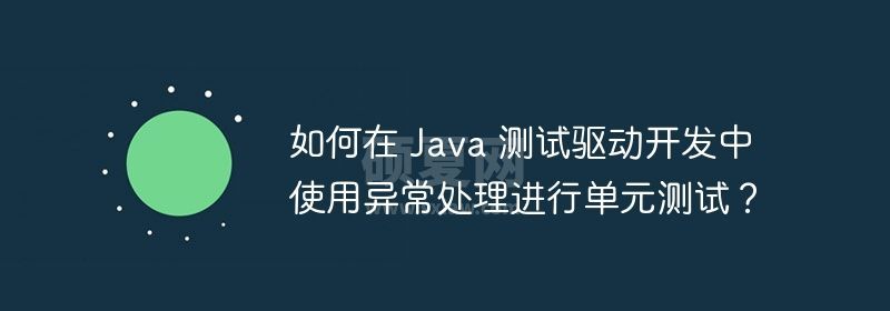 如何在 Java 测试驱动开发中使用异常处理进行单元测试？