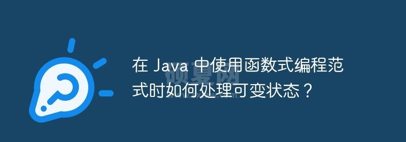 在 Java 中使用函数式编程范式时如何处理可变状态？