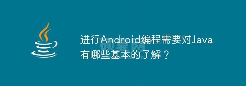 进行Android编程需要对Java有哪些基本的了解？