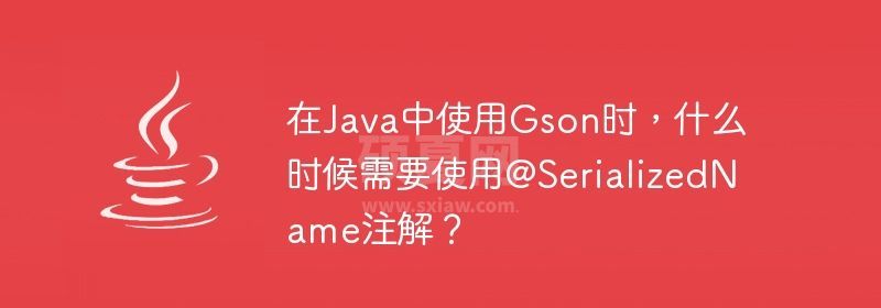 在Java中使用Gson时，什么时候需要使用@SerializedName注解？