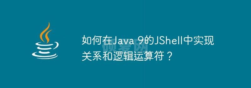 如何在Java 9的JShell中实现关系和逻辑运算符？