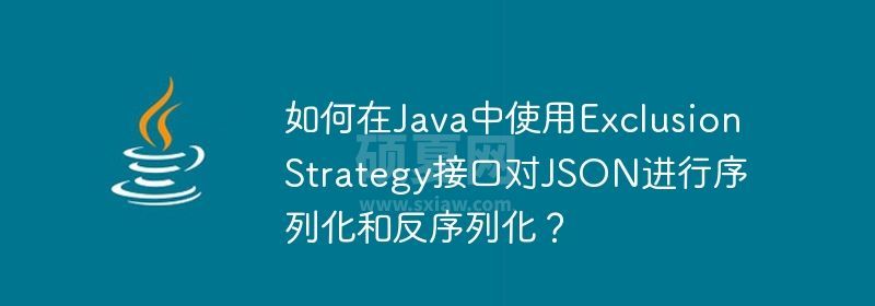 如何在Java中使用ExclusionStrategy接口对JSON进行序列化和反序列化？