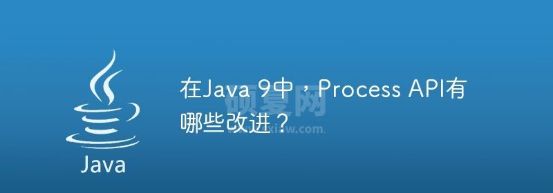 在Java 9中，Process API有哪些改进？