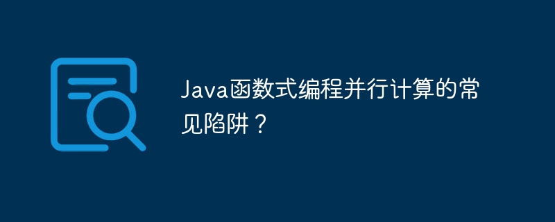 Java函数式编程并行计算的常见陷阱？