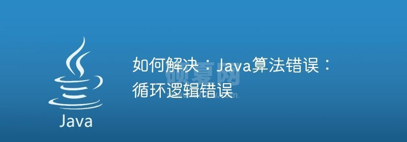 如何解决：Java算法错误：循环逻辑错误