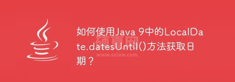 如何使用Java 9中的LocalDate.datesUntil()方法获取日期？