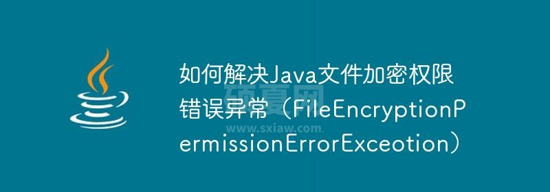 如何解决Java文件加密权限错误异常（FileEncryptionPermissionErrorExceotion）