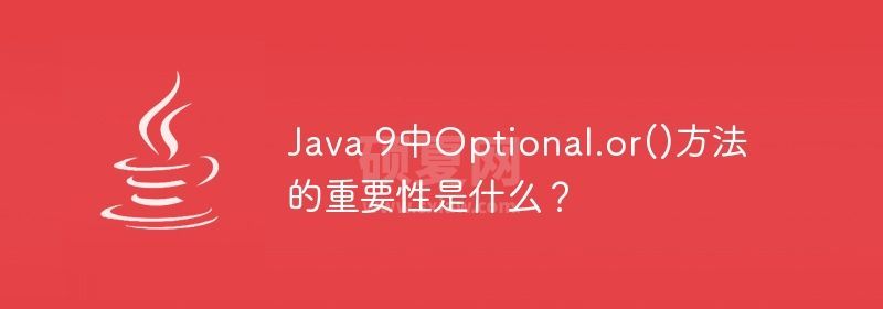 Java 9中Optional.or()方法的重要性是什么？