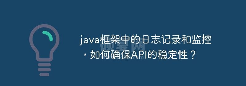 java框架中的日志记录和监控，如何确保API的稳定性？