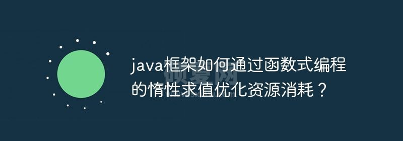 java框架如何通过函数式编程的惰性求值优化资源消耗？