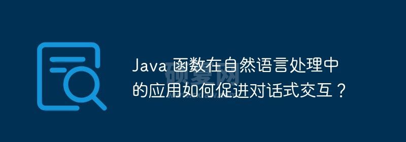 Java 函数在自然语言处理中的应用如何促进对话式交互？