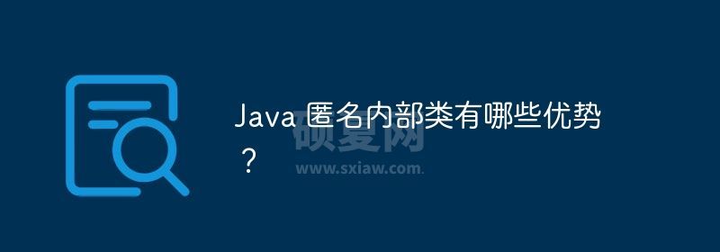 Java 匿名内部类有哪些优势？