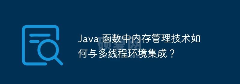 Java 函数中内存管理技术如何与多线程环境集成？