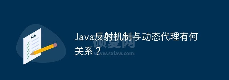 Java反射机制与动态代理有何关系？