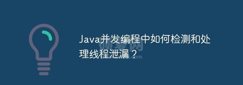 Java并发编程中如何检测和处理线程泄漏？