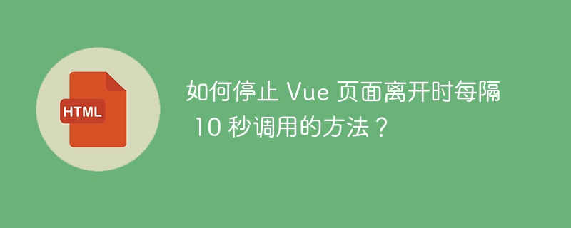 如何停止 Vue 页面离开时每隔 10 秒调用的方法？