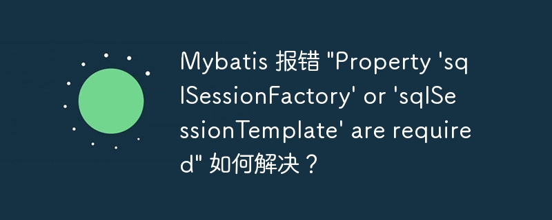 Mybatis 报错 \&quot;Property \'sqlSessionFactory\' or \'sqlSessionTemplate\' are required\&quot; 如何解决？