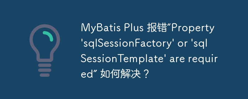 MyBatis Plus 报错“Property \'sqlSessionFactory\' or \'sqlSessionTemplate\' are required” 如何解决？