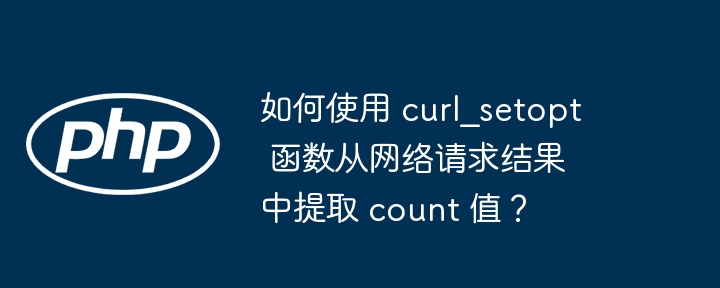 如何使用 curl_setopt 函数从网络请求结果中提取 count 值？