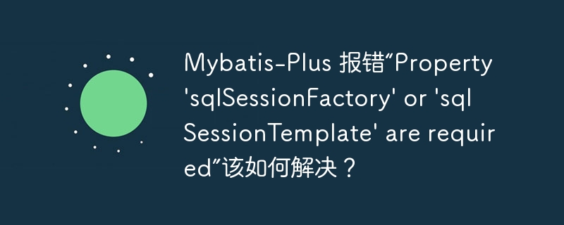 Mybatis-Plus 报错“Property \'sqlSessionFactory\' or \'sqlSessionTemplate\' are required”该如何解决？