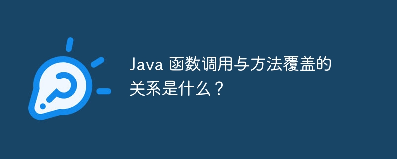 Java 函数调用与方法覆盖的关系是什么？