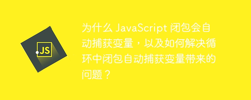 为什么 JavaScript 闭包会自动捕获变量，以及如何解决循环中闭包自动捕获变量带来的问题？