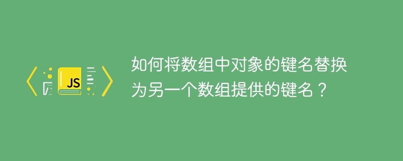 如何将数组中对象的键名替换为另一个数组提供的键名？